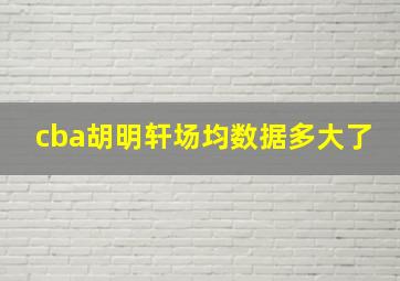 cba胡明轩场均数据多大了