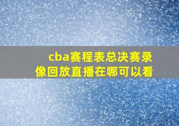 cba赛程表总决赛录像回放直播在哪可以看