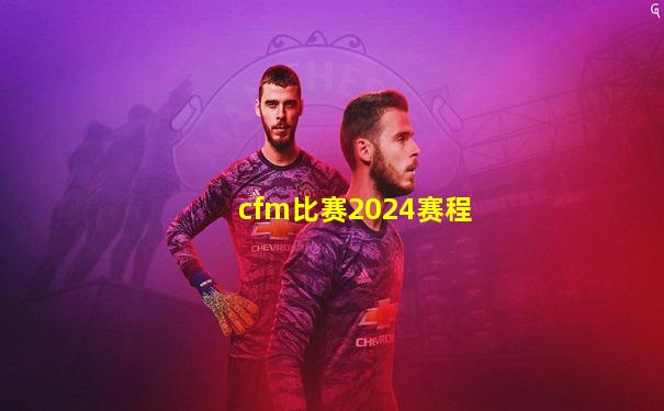 cfm比赛2024赛程