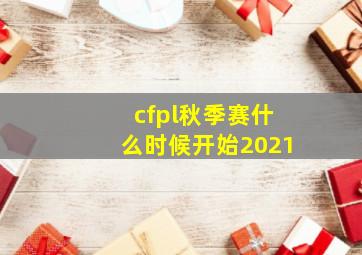 cfpl秋季赛什么时候开始2021