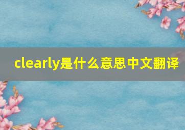 clearly是什么意思中文翻译