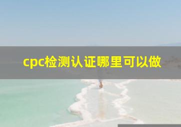 cpc检测认证哪里可以做