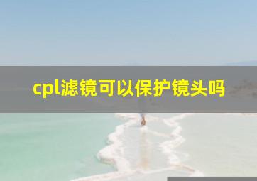 cpl滤镜可以保护镜头吗