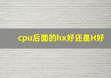 cpu后面的hx好还是H好