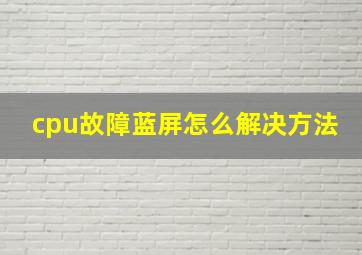 cpu故障蓝屏怎么解决方法