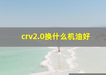 crv2.0换什么机油好