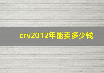 crv2012年能卖多少钱