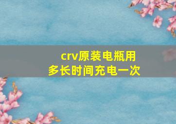 crv原装电瓶用多长时间充电一次