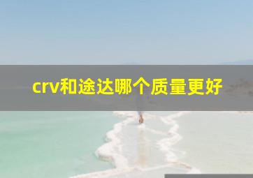 crv和途达哪个质量更好