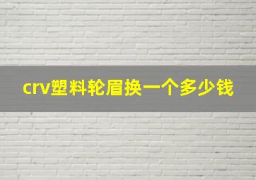 crv塑料轮眉换一个多少钱