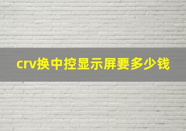 crv换中控显示屏要多少钱