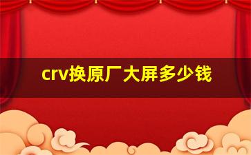 crv换原厂大屏多少钱