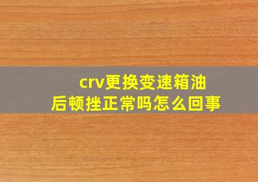 crv更换变速箱油后顿挫正常吗怎么回事