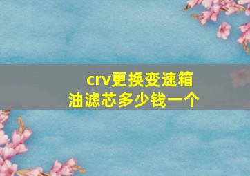 crv更换变速箱油滤芯多少钱一个