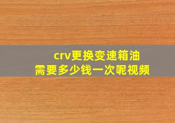 crv更换变速箱油需要多少钱一次呢视频