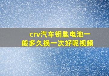 crv汽车钥匙电池一般多久换一次好呢视频