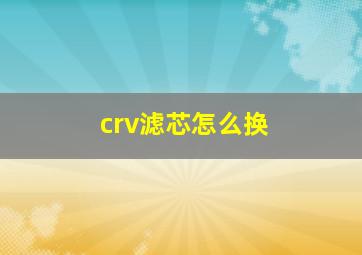 crv滤芯怎么换