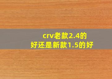 crv老款2.4的好还是新款1.5的好