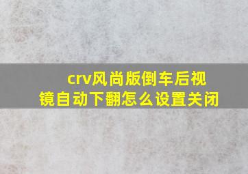 crv风尚版倒车后视镜自动下翻怎么设置关闭