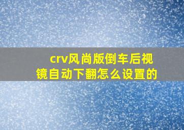 crv风尚版倒车后视镜自动下翻怎么设置的