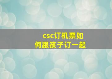 csc订机票如何跟孩子订一起