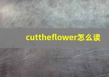 cuttheflower怎么读