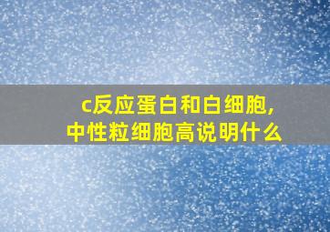 c反应蛋白和白细胞,中性粒细胞高说明什么