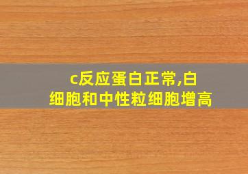 c反应蛋白正常,白细胞和中性粒细胞增高