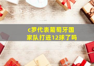 c罗代表葡萄牙国家队打进12球了吗