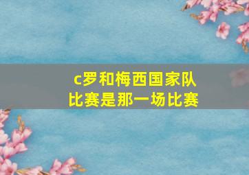 c罗和梅西国家队比赛是那一场比赛