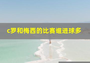 c罗和梅西的比赛谁进球多