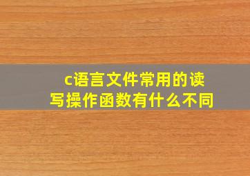 c语言文件常用的读写操作函数有什么不同