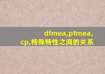 dfmea,pfmea,cp,特殊特性之间的关系