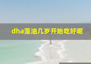 dha藻油几岁开始吃好呢