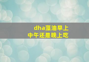 dha藻油早上中午还是晚上吃