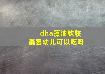 dha藻油软胶囊婴幼儿可以吃吗