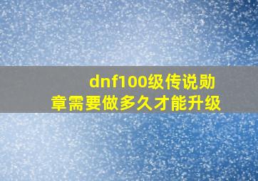 dnf100级传说勋章需要做多久才能升级