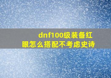 dnf100级装备红眼怎么搭配不考虑史诗