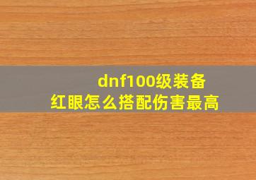 dnf100级装备红眼怎么搭配伤害最高