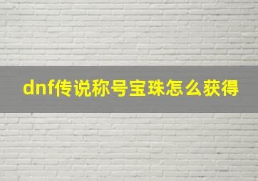 dnf传说称号宝珠怎么获得