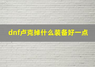 dnf卢克掉什么装备好一点