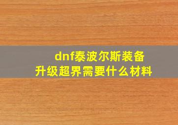 dnf泰波尔斯装备升级超界需要什么材料