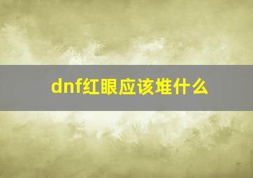 dnf红眼应该堆什么