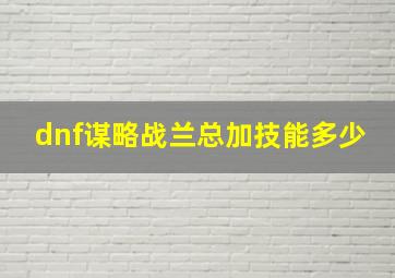 dnf谋略战兰总加技能多少