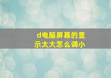 d电脑屏幕的显示太大怎么调小