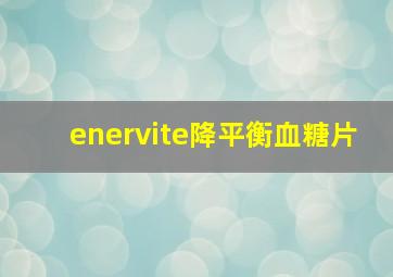 enervite降平衡血糖片