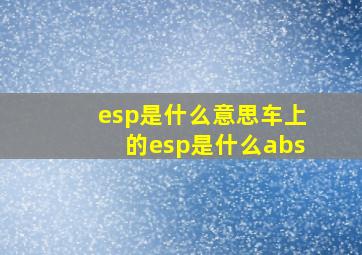 esp是什么意思车上的esp是什么abs