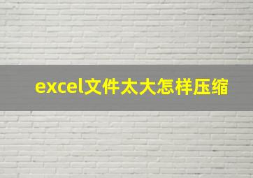 excel文件太大怎样压缩