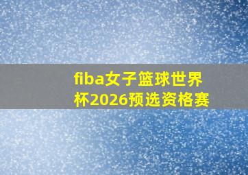 fiba女子篮球世界杯2026预选资格赛