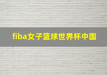 fiba女子篮球世界杯中国